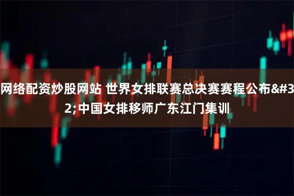网络配资炒股网站 世界女排联赛总决赛赛程公布 中国女排移师广东江门集训