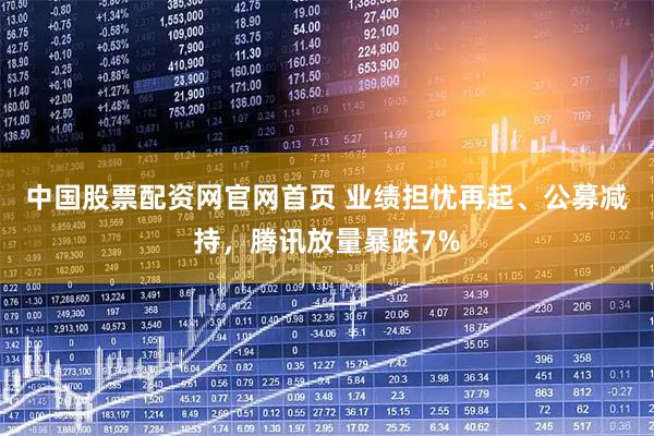 中国股票配资网官网首页 业绩担忧再起、公募减持，腾讯放量暴跌7%