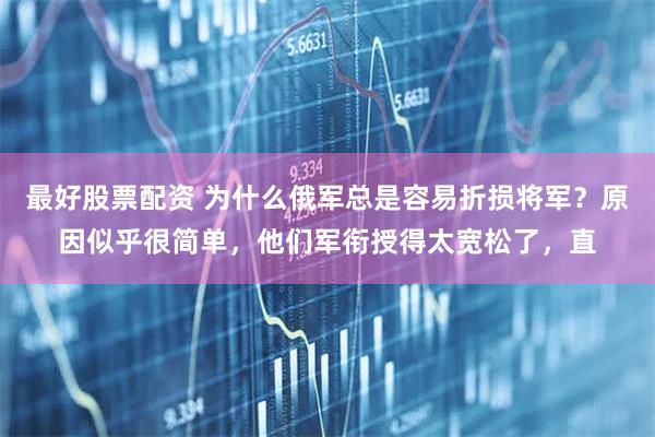 最好股票配资 为什么俄军总是容易折损将军？原因似乎很简单，他们军衔授得太宽松了，直
