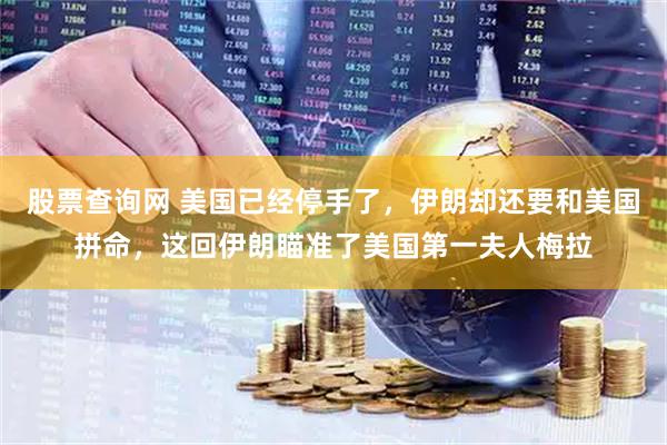 股票查询网 美国已经停手了，伊朗却还要和美国拼命，这回伊朗瞄准了美国第一夫人梅拉