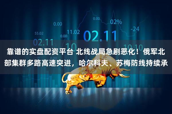 靠谱的实盘配资平台 北线战局急剧恶化！俄军北部集群多路高速突进，哈尔科夫、苏梅防线持续承
