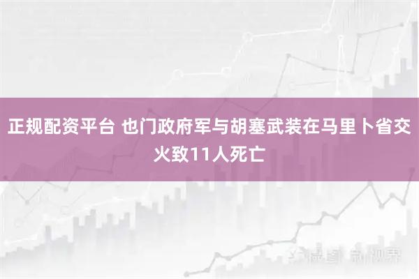 正规配资平台 也门政府军与胡塞武装在马里卜省交火致11人死亡