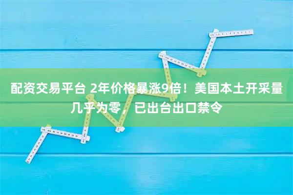 配资交易平台 2年价格暴涨9倍！美国本土开采量几乎为零，已出台出口禁令