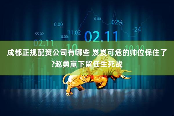 成都正规配资公司有哪些 岌岌可危的帅位保住了?赵勇赢下留任生死战