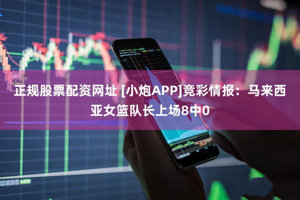 正规股票配资网址 [小炮APP]竞彩情报：马来西亚女篮队长上场8中0