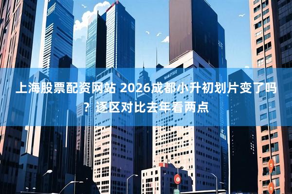 上海股票配资网站 2026成都小升初划片变了吗？逐区对比去年看两点