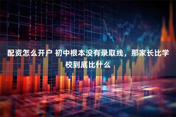 配资怎么开户 初中根本没有录取线，那家长比学校到底比什么